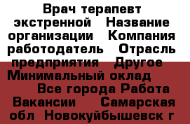 Врач-терапевт экстренной › Название организации ­ Компания-работодатель › Отрасль предприятия ­ Другое › Минимальный оклад ­ 18 000 - Все города Работа » Вакансии   . Самарская обл.,Новокуйбышевск г.